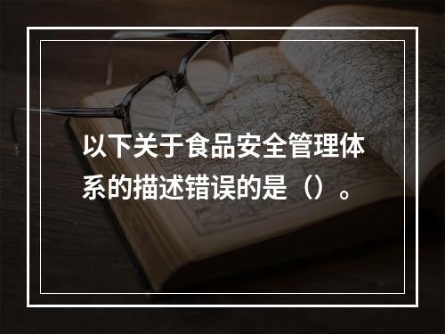 以下关于食品安全管理体系的描述错误的是（）。