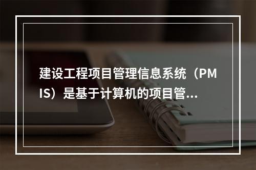 建设工程项目管理信息系统（PMIS）是基于计算机的项目管理的