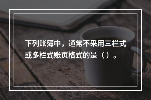 下列账簿中，通常不采用三栏式或多栏式账页格式的是（ ）。