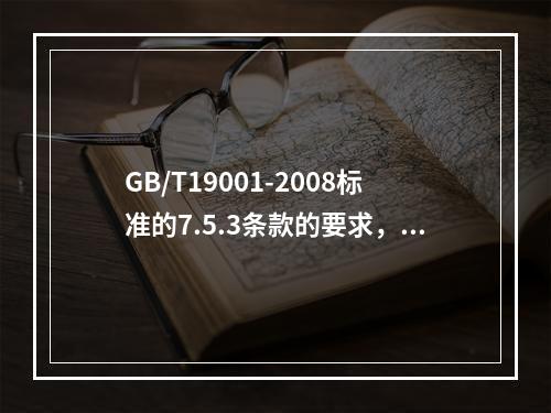 GB/T19001-2008标准的7.5.3条款的要求，以下