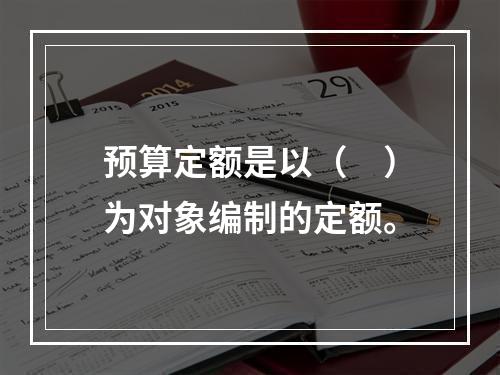 预算定额是以（　）为对象编制的定额。