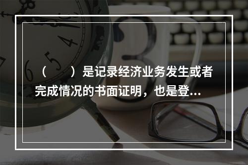 （　　）是记录经济业务发生或者完成情况的书面证明，也是登记账