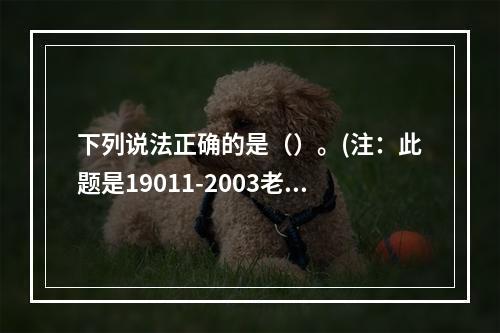 下列说法正确的是（）。(注：此题是19011-2003老标准