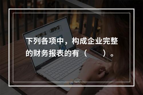 下列各项中，构成企业完整的财务报表的有（　　）。