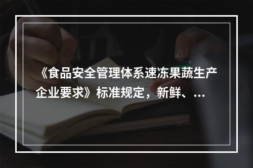 《食品安全管理体系速冻果蔬生产企业要求》标准规定，新鲜、易腐