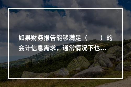 如果财务报告能够满足（　　）的会计信息需求，通常情况下也可以