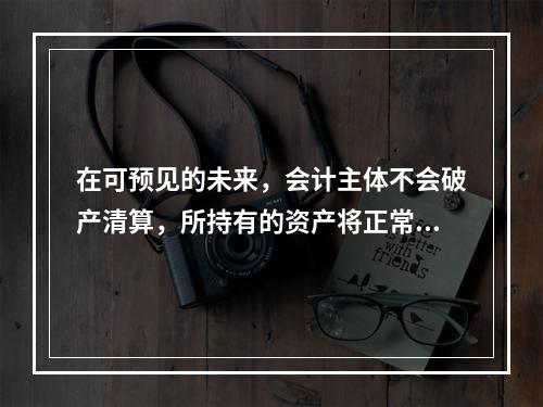 在可预见的未来，会计主体不会破产清算，所持有的资产将正常营运