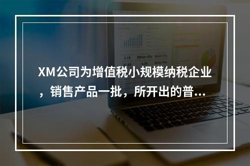 XM公司为增值税小规模纳税企业，销售产品一批，所开出的普通发