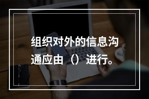 组织对外的信息沟通应由（）进行。