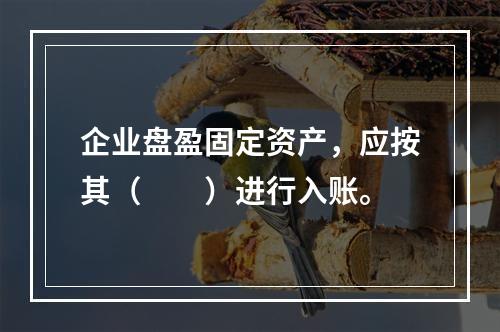 企业盘盈固定资产，应按其（　　）进行入账。