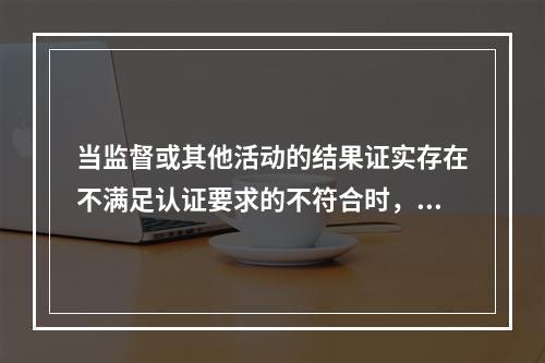 当监督或其他活动的结果证实存在不满足认证要求的不符合时，认证