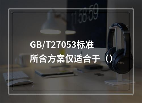 GB/T27053标准所含方案仅适合于（）