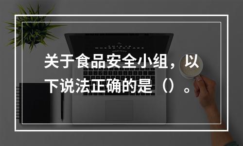 关于食品安全小组，以下说法正确的是（）。