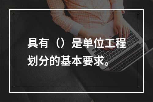 具有（）是单位工程划分的基本要求。