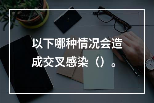 以下哪种情况会造成交叉感染（）。