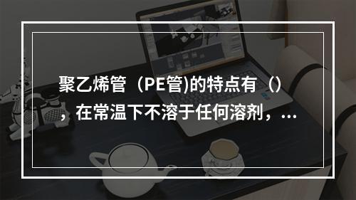 聚乙烯管（PE管)的特点有（），在常温下不溶于任何溶剂，低温