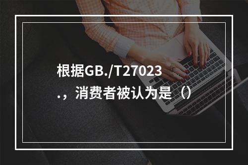 根据GB./T27023.，消费者被认为是（）