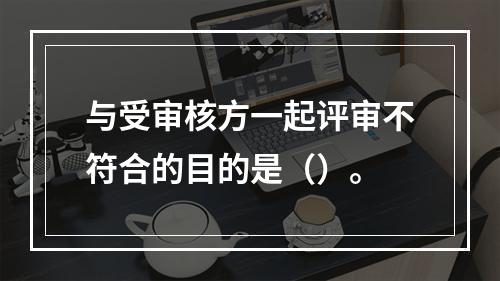 与受审核方一起评审不符合的目的是（）。