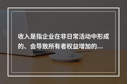 收入是指企业在非日常活动中形成的、会导致所有者权益增加的、与