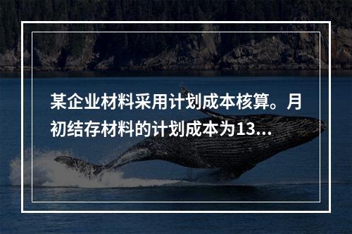 某企业材料采用计划成本核算。月初结存材料的计划成本为130万