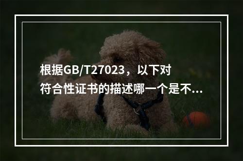 根据GB/T27023，以下对符合性证书的描述哪一个是不正确