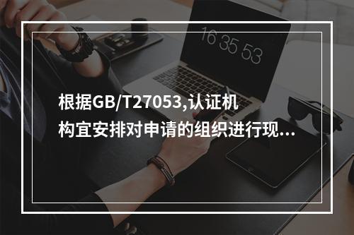 根据GB/T27053,认证机构宜安排对申请的组织进行现场检