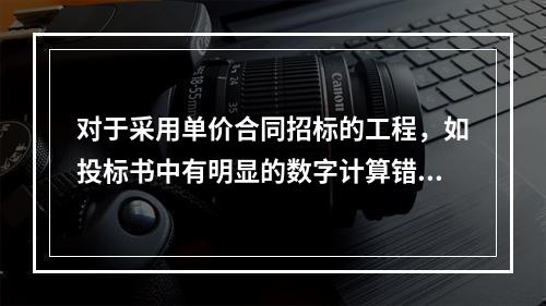 对于采用单价合同招标的工程，如投标书中有明显的数字计算错误，