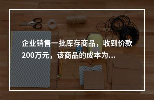 企业销售一批库存商品，收到价款200万元，该商品的成本为17