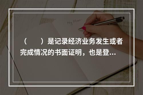 （　　）是记录经济业务发生或者完成情况的书面证明，也是登记账