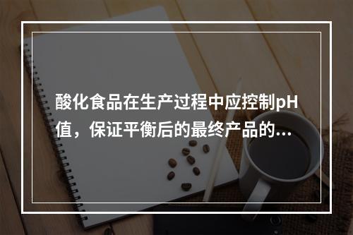 酸化食品在生产过程中应控制pH值，保证平衡后的最终产品的pH