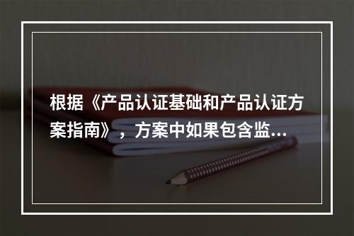 根据《产品认证基础和产品认证方案指南》，方案中如果包含监督环