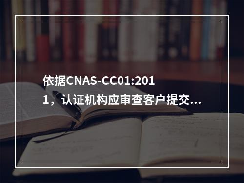 依据CNAS-CC01:2011，认证机构应审查客户提交的纠