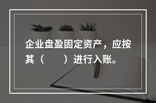 企业盘盈固定资产，应按其（　　）进行入账。