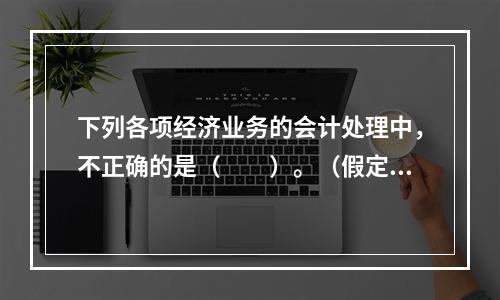 下列各项经济业务的会计处理中，不正确的是（　　）。（假定不考