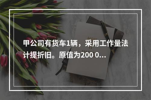 甲公司有货车1辆，采用工作量法计提折旧。原值为200 000