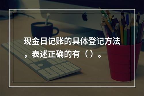 现金日记账的具体登记方法，表述正确的有（ ）。