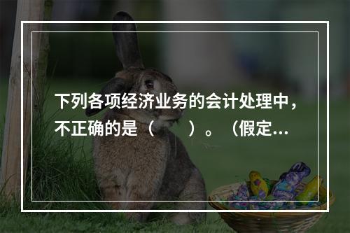 下列各项经济业务的会计处理中，不正确的是（　　）。（假定不考