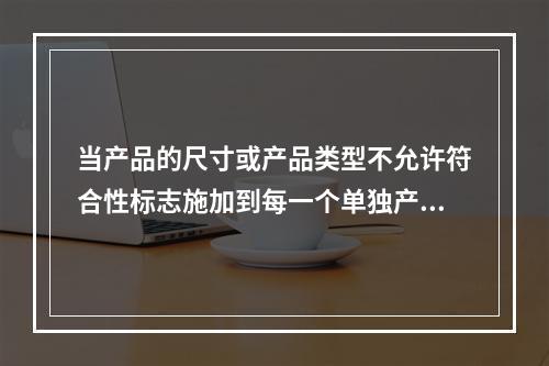 当产品的尺寸或产品类型不允许符合性标志施加到每一个单独产品上