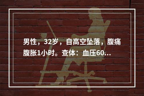 男性，32岁，自高空坠落，腹痛腹胀1小时。查体：血压60/4