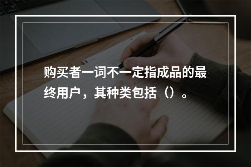 购买者一词不一定指成品的最终用户，其种类包括（）。