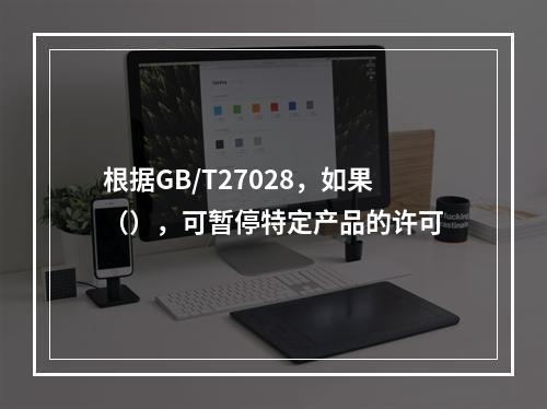 根据GB/T27028，如果（），可暂停特定产品的许可