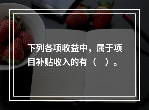 下列各项收益中，属于项目补贴收入的有（　）。