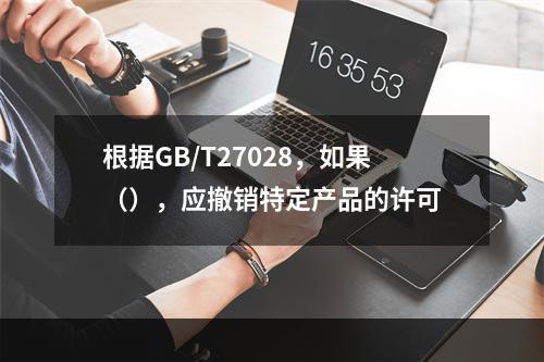 根据GB/T27028，如果（），应撤销特定产品的许可