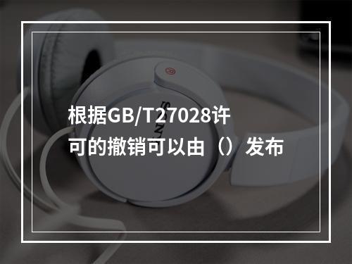 根据GB/T27028许可的撤销可以由（）发布