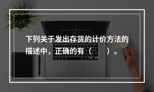 下列关于发出存货的计价方法的描述中，正确的有（　　）。