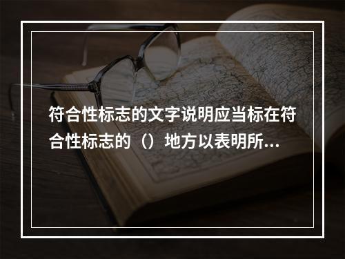 符合性标志的文字说明应当标在符合性标志的（）地方以表明所认证