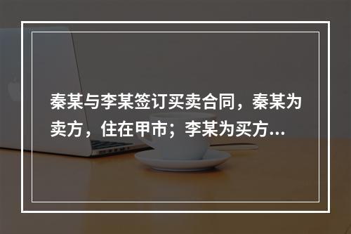 秦某与李某签订买卖合同，秦某为卖方，住在甲市；李某为买方，住