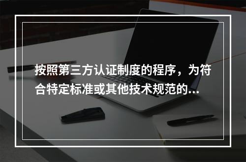 按照第三方认证制度的程序，为符合特定标准或其他技术规范的产品