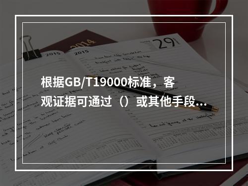 根据GB/T19000标准，客观证据可通过（）或其他手段获得