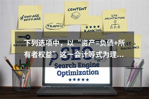 下列选项中，以“资产=负债+所有者权益”这一会计等式为理论依